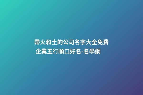 帶火和土的公司名字大全免費 企業五行順口好名-名學網-第1張-公司起名-玄機派